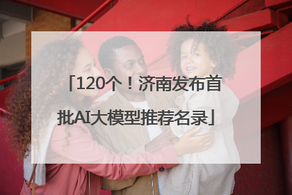 120个！济南发布首批AI大模型推荐名录