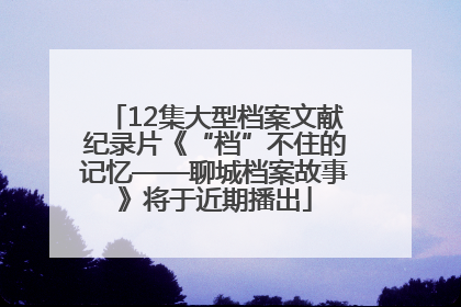 12集大型档案文献纪录片《“档”不住的记忆——聊城档案故事》将于近期播出