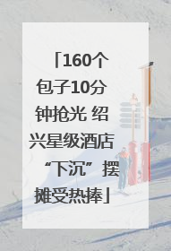160个包子10分钟抢光 绍兴星级酒店“下沉”摆摊受热捧