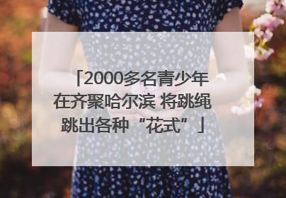 2000多名青少年在齐聚哈尔滨 将跳绳跳出各种“花式”