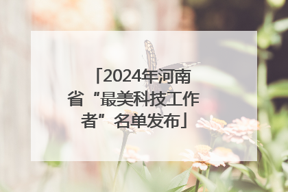 2024年河南省“最美科技工作者”名单发布