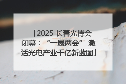 2025 长春光博会闭幕：“一展两会” 激活光电产业千亿新蓝图