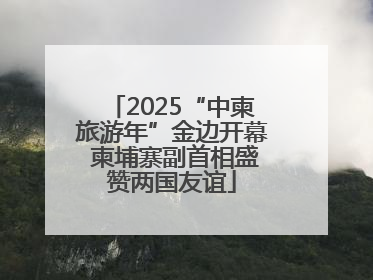 2025“中柬旅游年”金边开幕 柬埔寨副首相盛赞两国友谊