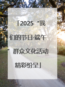 2025“我们的节日·端午”群众文化活动精彩纷呈