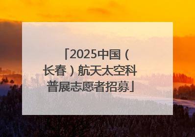 2025中国（长春）航天太空科普展志愿者招募