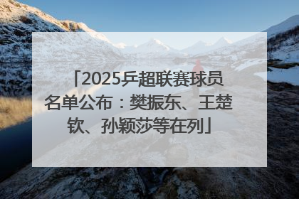 2025乒超联赛球员名单公布：樊振东、王楚钦、孙颖莎等在列