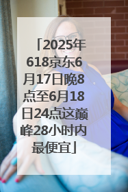 2025年618京东6月17日晚8点至6月18日24点这巅峰28小时内最便宜