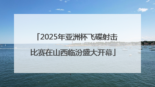 2025年亚洲杯飞碟射击比赛在山西临汾盛大开幕