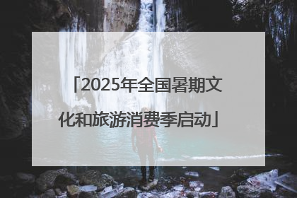 2025年全国暑期文化和旅游消费季启动