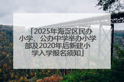 2025年海淀区民办小学、公办中学举办小学部及2020年后新建小学入学报名须知