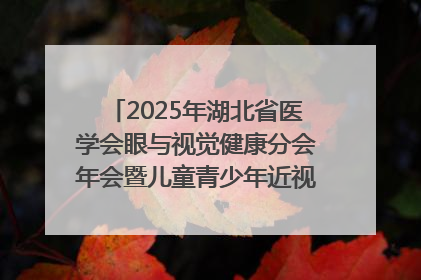 2025年湖北省医学会眼与视觉健康分会年会暨儿童青少年近视防控研讨会在荆召开