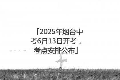 2025年烟台中考6月13日开考，考点安排公布