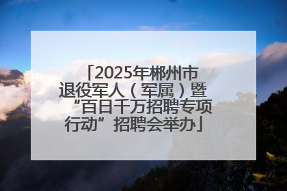 2025年郴州市退役军人（军属）暨“百日千万招聘专项行动”招聘会举办