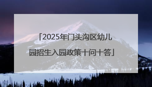 2025年门头沟区幼儿园招生入园政策十问十答