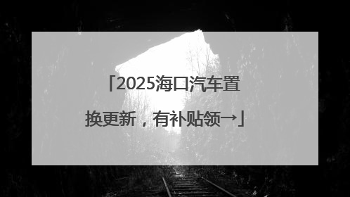 2025海口汽车置换更新，有补贴领→