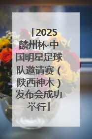 2025麟州杯·中国明星足球队邀请赛（陕西神木）发布会成功举行