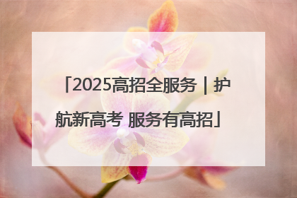 2025高招全服务｜护航新高考 服务有高招