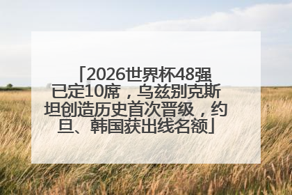 2026世界杯48强已定10席，乌兹别克斯坦创造历史首次晋级，约旦、韩国获出线名额
