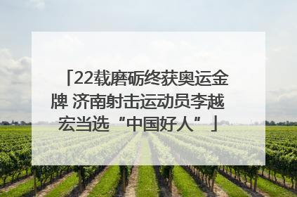 22载磨砺终获奥运金牌 济南射击运动员李越宏当选“中国好人”