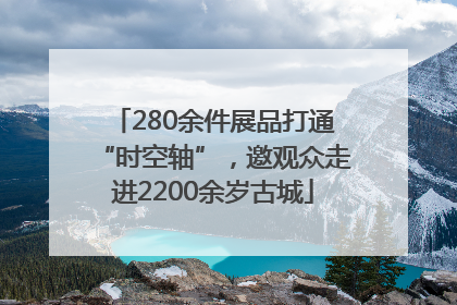 280余件展品打通“时空轴”，邀观众走进2200余岁古城