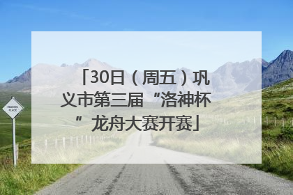 30日（周五）巩义市第三届“洛神杯”龙舟大赛开赛