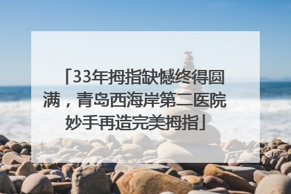 33年拇指缺憾终得圆满，青岛西海岸第二医院妙手再造完美拇指