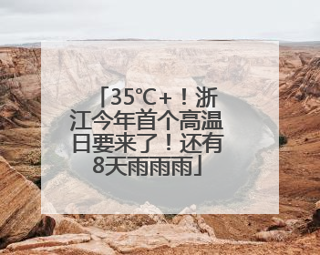 35℃+！浙江今年首个高温日要来了！还有8天雨雨雨