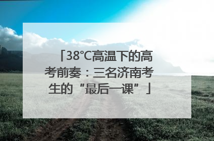 38℃高温下的高考前奏：三名济南考生的“最后一课”