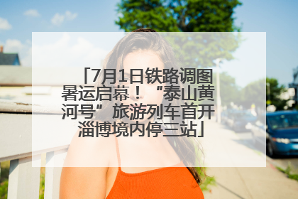 7月1日铁路调图暑运启幕！“泰山黄河号”旅游列车首开 淄博境内停三站