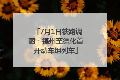 7月1日铁路调图：福州至德化首开动车组列车