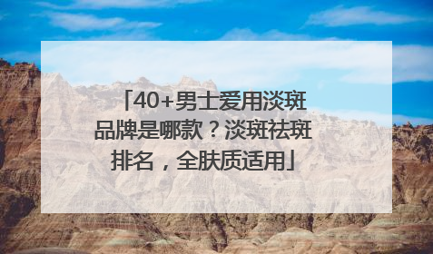 40+男士爱用淡斑品牌是哪款？淡斑祛斑排名，全肤质适用