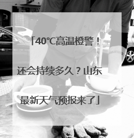 40℃高温橙警！还会持续多久？山东最新天气预报来了