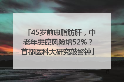 45岁前患脂肪肝，中老年患癌风险增52%？首都医科大研究敲警钟