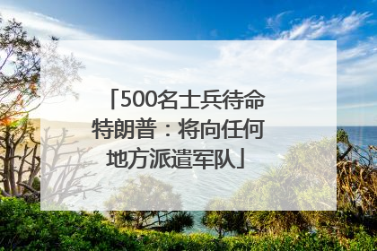 500名士兵待命 特朗普：将向任何地方派遣军队