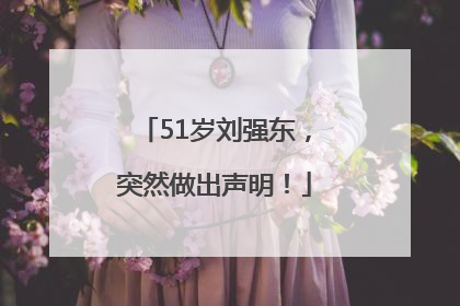 51岁刘强东，突然做出声明！