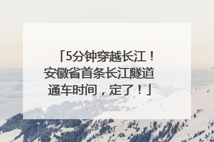 5分钟穿越长江！安徽省首条长江隧道通车时间，定了！