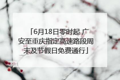 6月18日零时起 广安至重庆指定高速路段周末及节假日免费通行