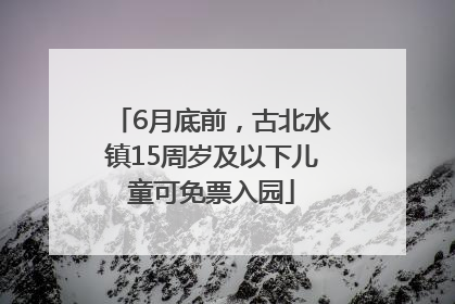 6月底前，古北水镇15周岁及以下儿童可免票入园