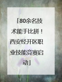 80余名技术能手比拼！西安经开区职业技能竞赛启动