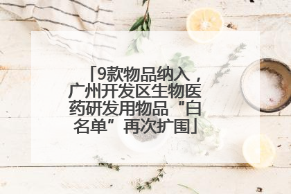 9款物品纳入，广州开发区生物医药研发用物品“白名单”再次扩围