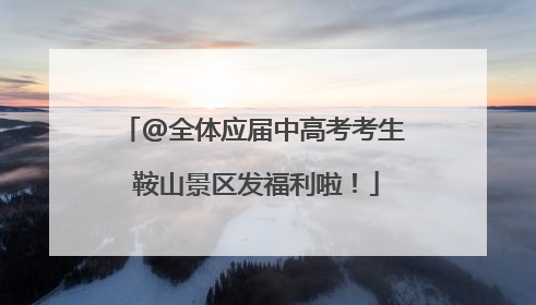 @全体应届中高考考生 鞍山景区发福利啦！