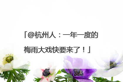 @杭州人：一年一度的梅雨大戏快要来了！