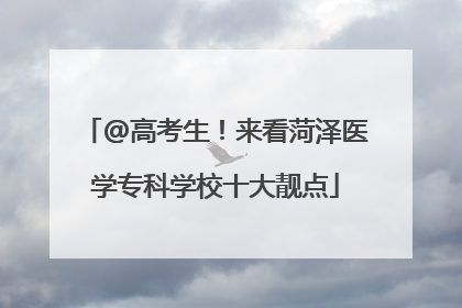@高考生！来看菏泽医学专科学校十大靓点