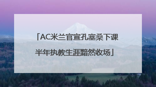 AC米兰官宣孔塞桑下课 半年执教生涯黯然收场