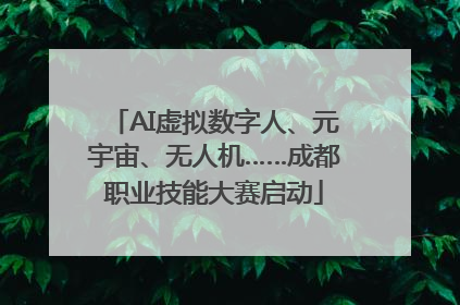 AI虚拟数字人、元宇宙、无人机……成都职业技能大赛启动