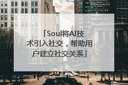 Soul将AI技术引入社交，帮助用户建立社交关系