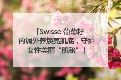 Swisse 葡萄籽内调外养焕亮肌底，守护女性美丽“肌秘”