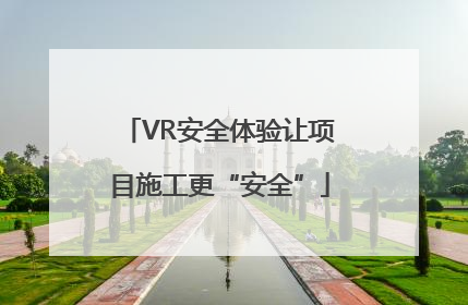 VR安全体验让项目施工更“安全”