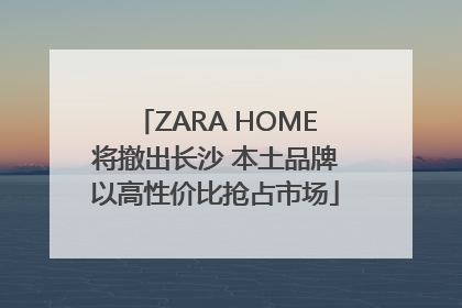 ZARA HOME将撤出长沙 本土品牌以高性价比抢占市场